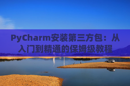 PyCharm安装第三方包：从入门到精通的保姆级教程